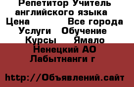 Репетитор/Учитель английского языка › Цена ­ 1 000 - Все города Услуги » Обучение. Курсы   . Ямало-Ненецкий АО,Лабытнанги г.